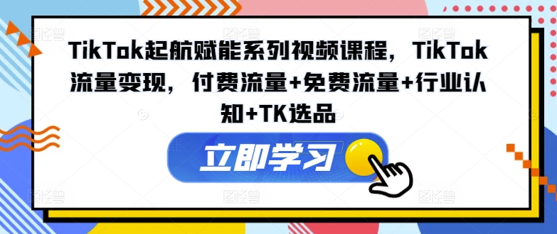 TikTok起航赋能系列视频课程，TikTok流量变现，付费流量+免费流量+行业认知+TK选品 - 白戈学堂-白戈学堂