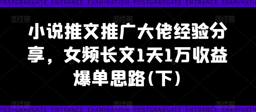 小说推文推广大佬经验分享，女频长文1天1万收益爆单思路(下) - 白戈学堂-白戈学堂