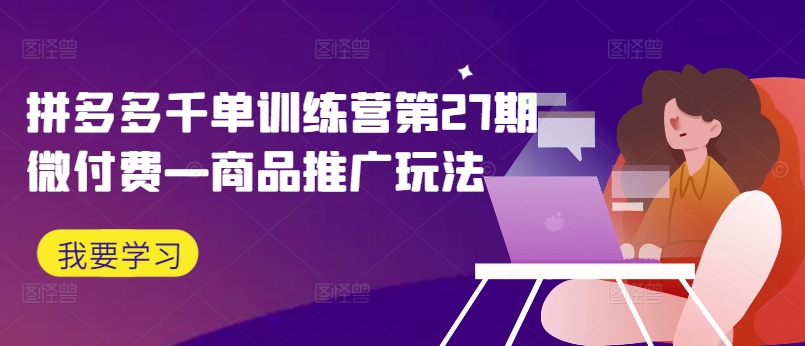 拼多多千单训练营第27期微付费—商品推广玩法 - 白戈学堂-白戈学堂