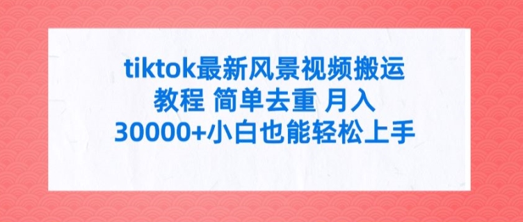 tiktok最新风景视频搬运教程 简单去重 月入3W+小白也能轻松上手 - 白戈学堂-白戈学堂