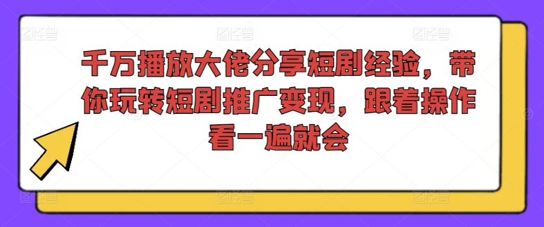 千万播放大佬分享短剧经验，带你玩转短剧推广变现，跟着操作看一遍就会 - 白戈学堂-白戈学堂