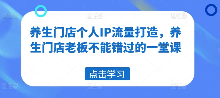 养生门店个人IP流量打造，养生门店老板不能错过的一堂课 - 白戈学堂-白戈学堂