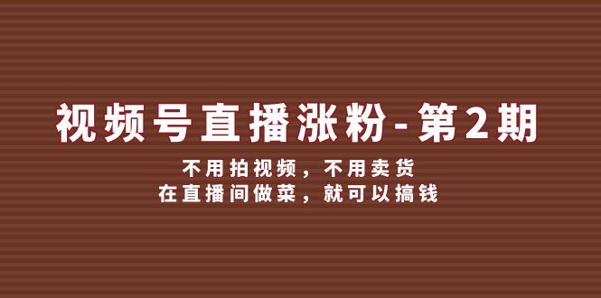 （12155期）视频号/直播涨粉-第2期，不用拍视频，不用卖货，在直播间做菜，就可以搞钱 - 白戈学堂-白戈学堂