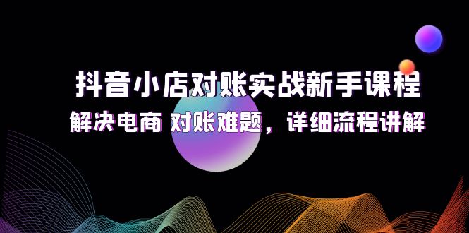 （12132期）抖音小店对账实战新手课程，解决电商 对账难题，详细流程讲解 - 白戈学堂-白戈学堂