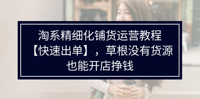 （11937期）淘系精细化铺货运营教程【快速出单】，草根没有货源，也能开店挣钱 - 白戈学堂-白戈学堂