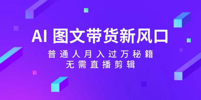 （12348期）AI 图文带货新风口：普通人月入过万秘籍，无需直播剪辑 - 白戈学堂-白戈学堂