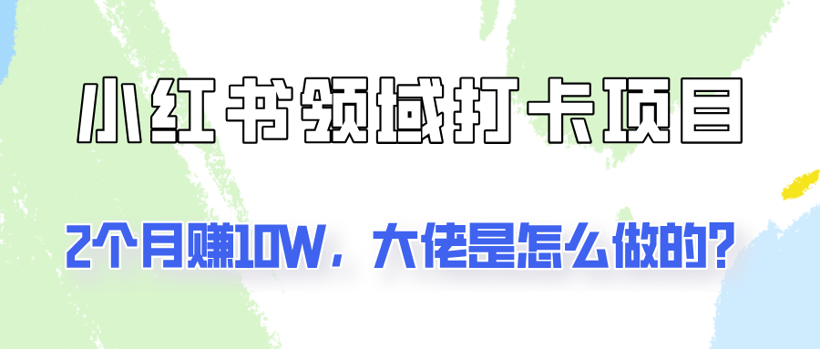 通过小红书领域打卡项目2个月赚10W，大佬是怎么做的？ - 白戈学堂-白戈学堂