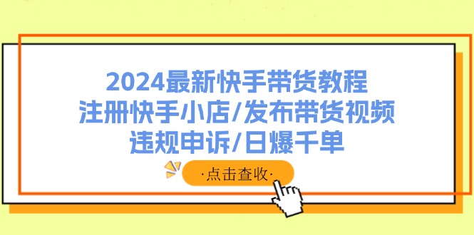 （11938期）2024最新快手带货教程：注册快手小店/发布带货视频/违规申诉/日爆千单 - 白戈学堂-白戈学堂