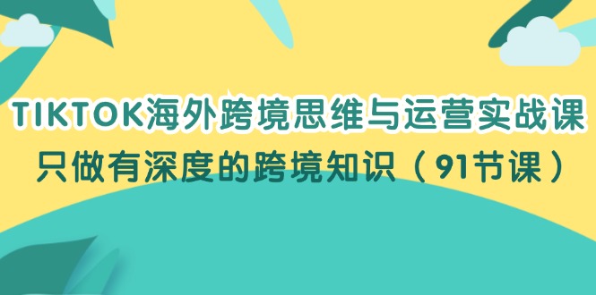 （12010期）TIKTOK海外跨境思维与运营实战课，只做有深度的跨境知识（91节课） - 白戈学堂-白戈学堂