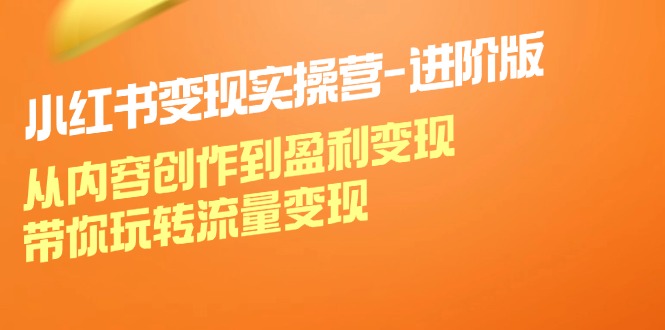 小红书变现实操营进阶版：从内容创作到盈利变现，带你玩转流量变现 - 白戈学堂-白戈学堂