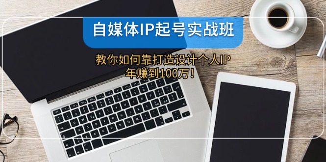 （12115期）自媒体IP-起号实战班：教你如何靠打造设计个人IP，年赚到100万！ - 白戈学堂-白戈学堂