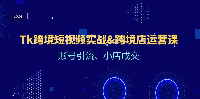 Tk跨境短视频实战&跨境店运营课：账号引流、小店成交 - 白戈学堂-白戈学堂