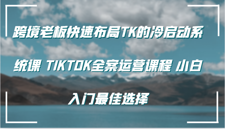 跨境老板快速布局TK的冷启动系统课 TIKTOK全案运营课程 小白入门最佳选择 - 白戈学堂-白戈学堂