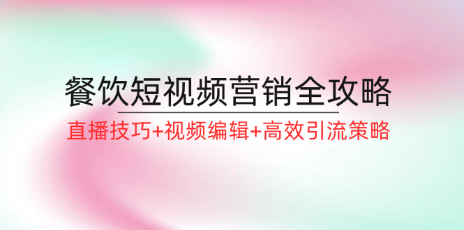 餐饮短视频营销全攻略：直播技巧+视频编辑+高效引流策略 - 白戈学堂-白戈学堂