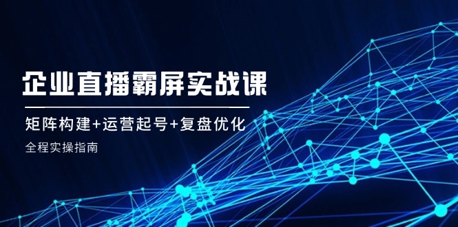 企业直播霸屏实战课：矩阵构建+运营起号+复盘优化，全程实操指南 - 白戈学堂-白戈学堂