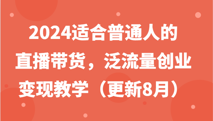 2024适合普通人的直播带货，泛流量创业变现教学（更新8月） - 白戈学堂-白戈学堂