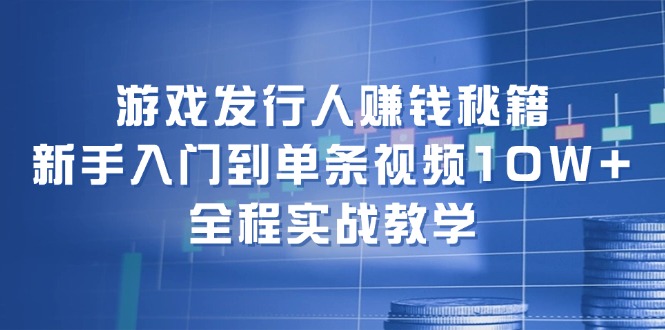 游戏发行人赚钱秘籍：新手入门到单条视频10W+，全程实战教学 - 白戈学堂-白戈学堂