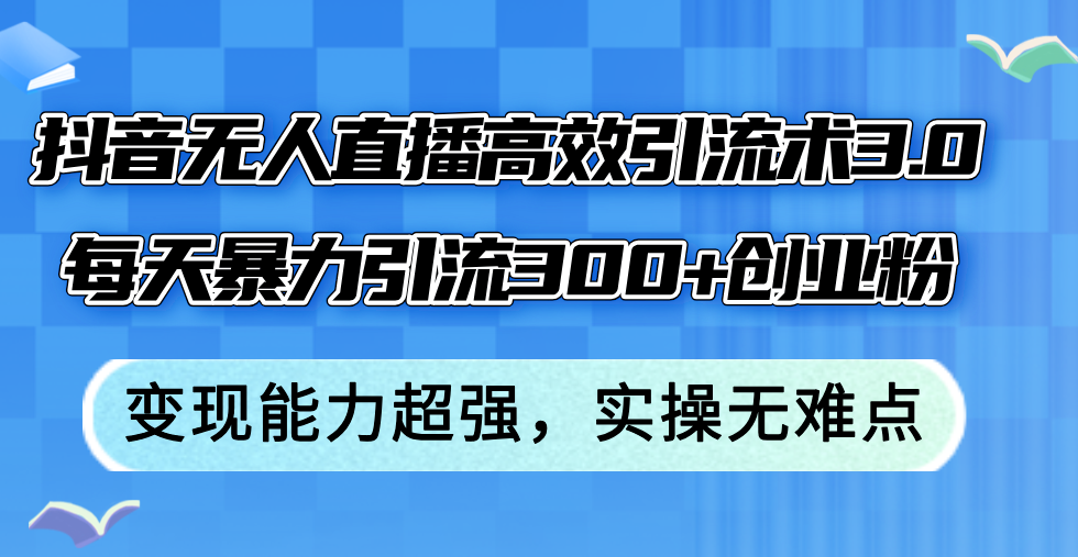 （12343期）抖音无人直播高效引流术3.0，每天暴力引流300+创业粉，变现能力超强，… - 白戈学堂-白戈学堂