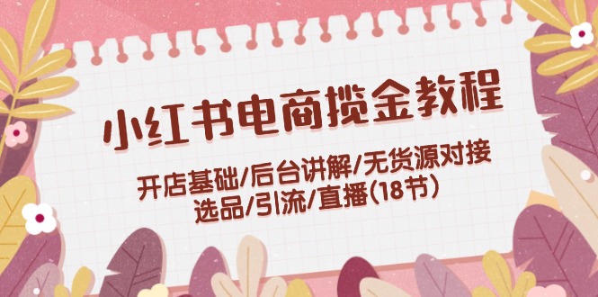 小红书电商揽金教程：开店基础/后台讲解/无货源对接/选品/引流/直播(18节) - 白戈学堂-白戈学堂