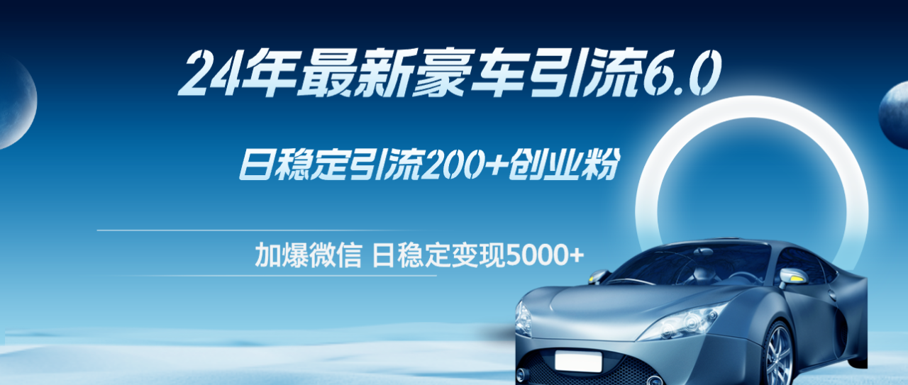 （12268期）24年最新豪车引流6.0，日引500+创业粉，日稳定变现5000+ - 白戈学堂-白戈学堂