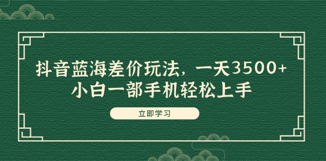 （11903期）抖音蓝海差价玩法，一天3500+，小白一部手机轻松上手 - 白戈学堂-白戈学堂