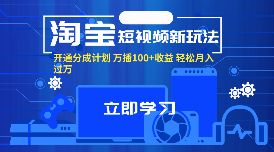 （11948期）淘宝短视频新玩法，开通分成计划，万播100+收益，轻松月入过万。 - 白戈学堂-白戈学堂