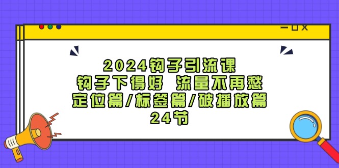 2024钩子引流课：钩子下得好流量不再愁，定位篇/标签篇/破播放篇/24节 - 白戈学堂-白戈学堂