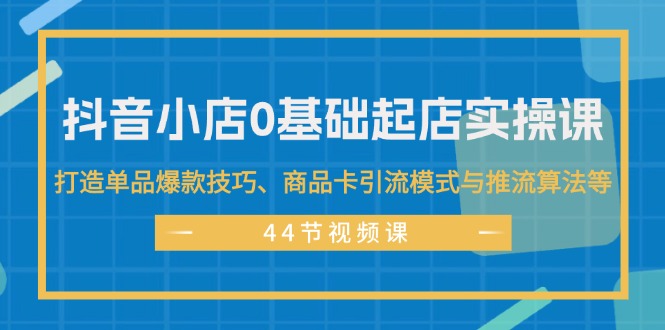 （11977期）抖音小店0基础起店实操课，打造单品爆款技巧、商品卡引流模式与推流算法等 - 白戈学堂-白戈学堂