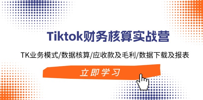 （11978期）Tiktok财务核算实战营：TK业务模式/数据核算/应收款及毛利/数据下载及报表 - 白戈学堂-白戈学堂