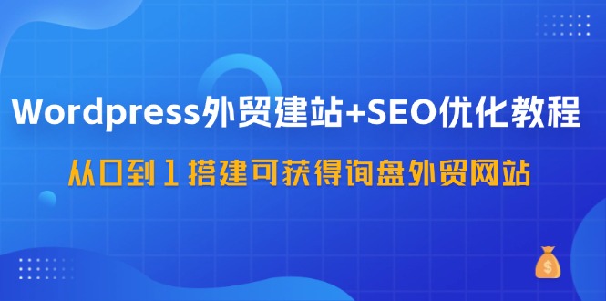 WordPress外贸建站+SEO优化教程，从0到1搭建可获得询盘外贸网站（57节课） - 白戈学堂-白戈学堂