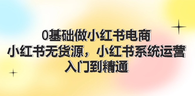 0基础做小红书电商，小红书无货源系统运营，入门到精通 (70节) - 白戈学堂-白戈学堂