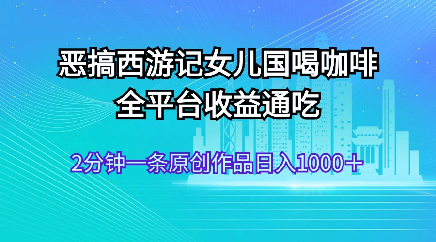 （11985期）恶搞西游记女儿国喝咖啡 全平台收益通吃 2分钟一条原创作品日入1000＋ - 白戈学堂-白戈学堂