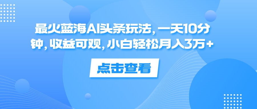 （12257期）最火蓝海AI头条玩法，一天10分钟，收益可观，小白轻松月入3万+ - 白戈学堂-白戈学堂