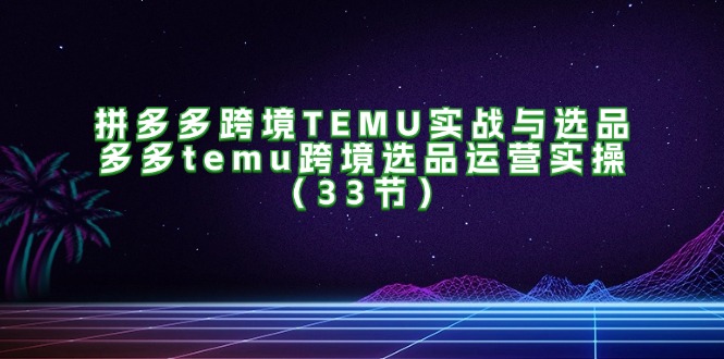 拼多多跨境TEMU实战与选品，多多temu跨境选品运营实操（33节） - 白戈学堂-白戈学堂