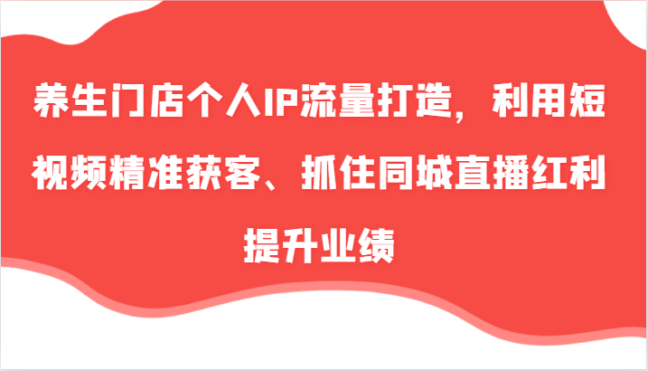 养生门店个人IP流量打造，利用短视频精准获客、抓住同城直播红利提升业绩（57节） - 白戈学堂-白戈学堂