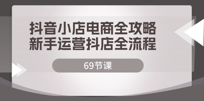 （12038期）抖音小店电商全攻略，新手运营抖店全流程（69节课） - 白戈学堂-白戈学堂