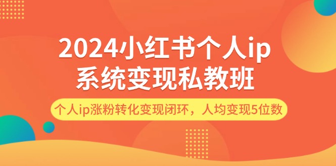 （12039期）2024小红书个人ip系统变现私教班，个人ip涨粉转化变现闭环，人均变现5位数 - 白戈学堂-白戈学堂