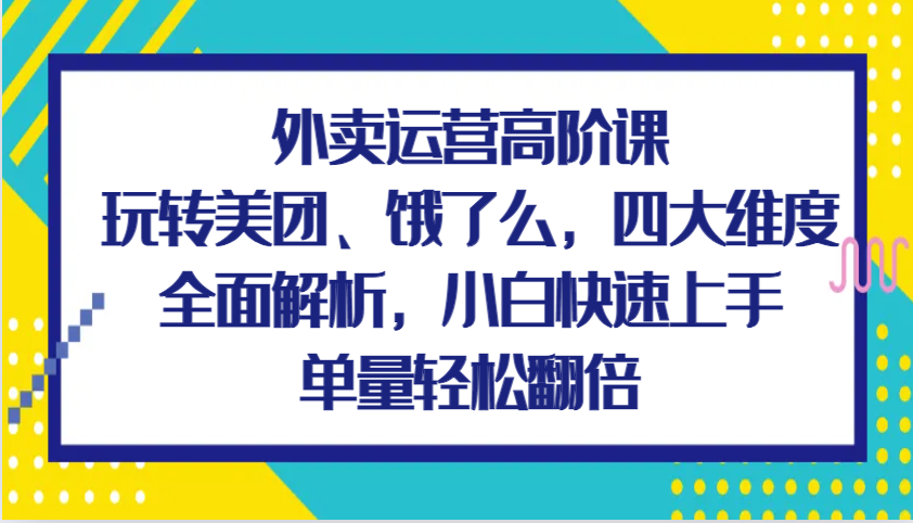 外卖运营高阶课，玩转美团、饿了么，四大维度全面解析，小白快速上手，单量轻松翻倍 - 白戈学堂-白戈学堂