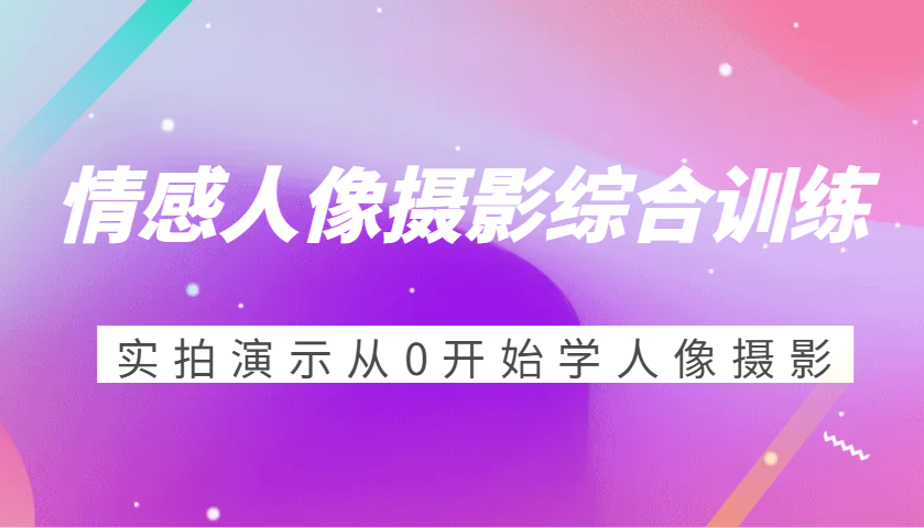 情感人像摄影综合训练，实拍演示从0开始学人像摄影（24节） - 白戈学堂-白戈学堂