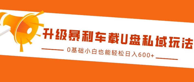 升级暴利车载U盘私域玩法，0基础小白也能轻松日入多张 - 白戈学堂-白戈学堂