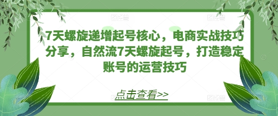 7天螺旋递增起号核心，电商实战技巧分享，自然流7天螺旋起号，打造稳定账号的运营技巧 - 白戈学堂-白戈学堂