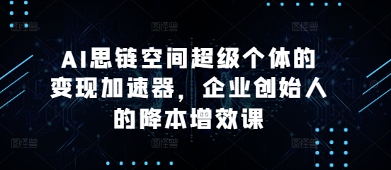 AI思链空间超级个体的变现加速器，企业创始人的降本增效课 - 白戈学堂-白戈学堂