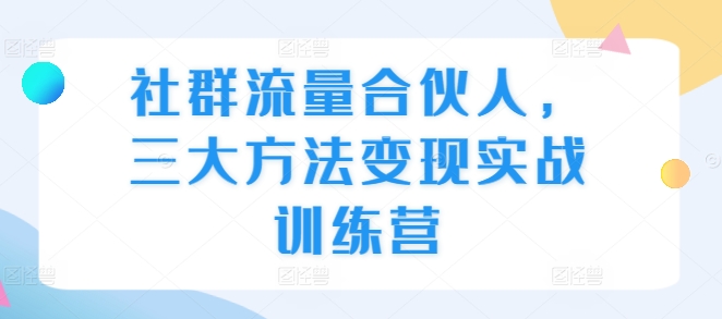 社群流量合伙人，三大方法变现实战训练营 - 白戈学堂-白戈学堂