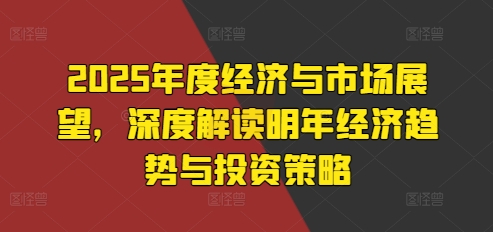 2025年度经济与市场展望，深度解读明年经济趋势与投资策略 - 白戈学堂-白戈学堂