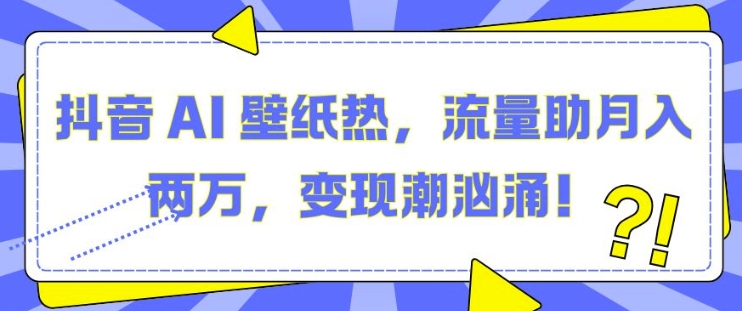 抖音 AI 壁纸热，流量助月入两W，变现潮汹涌 - 白戈学堂-白戈学堂