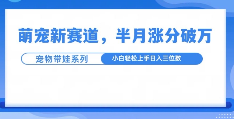 萌宠新赛道，萌宠带娃，半月涨粉10万+，小白轻松入手 - 白戈学堂-白戈学堂