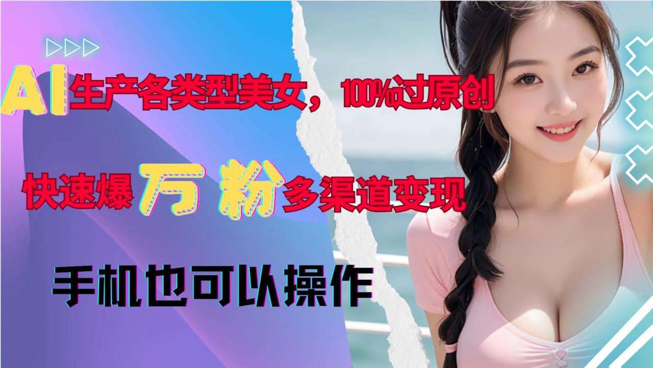 AI生产各类型美女，100%过原创，快速爆万粉，多渠道变现，新手可做 - 白戈学堂-白戈学堂