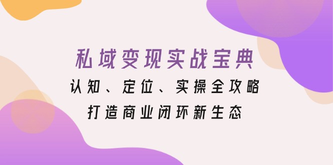 （13483期）私域变现实战宝典：认知、定位、实操全攻略，打造商业闭环新生态 - 白戈学堂-白戈学堂