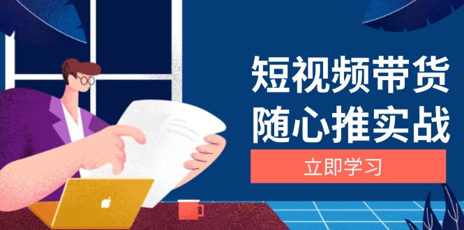 （13466期）短视频带货随心推实战：涵盖选品到放量，详解涨粉、口碑分提升与广告逻辑 - 白戈学堂-白戈学堂