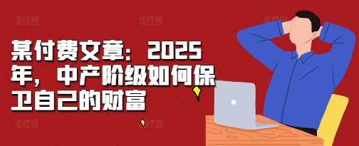 某付费文章：2025年，中产阶级如何保卫自己的财富 - 白戈学堂-白戈学堂